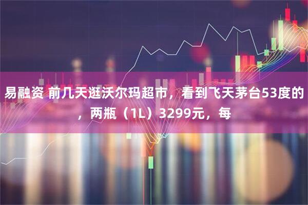 易融资 前几天逛沃尔玛超市，看到飞天茅台53度的，两瓶（1L）3299元，每