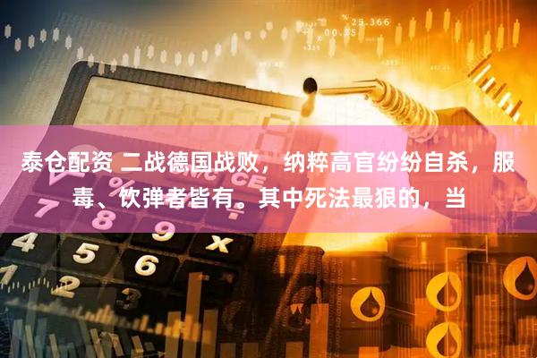 泰仓配资 二战德国战败，纳粹高官纷纷自杀，服毒、饮弹者皆有。其中死法最狠的，当