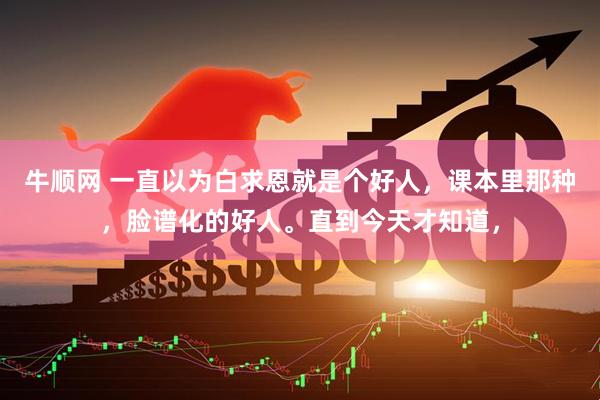 牛顺网 一直以为白求恩就是个好人，课本里那种，脸谱化的好人。直到今天才知道，