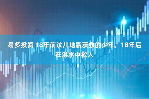 易多投资 18年前汶川地震获救的少年，18年后在洪水中救人
